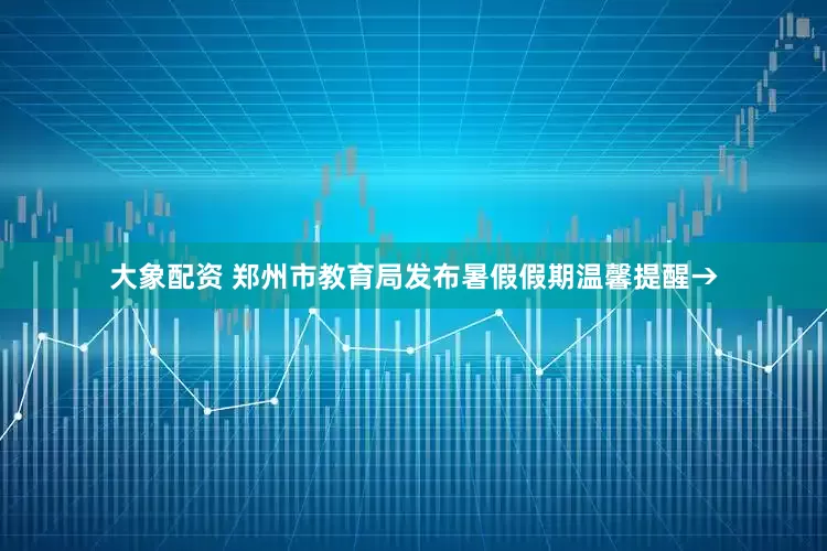 大象配资 郑州市教育局发布暑假假期温馨提醒→