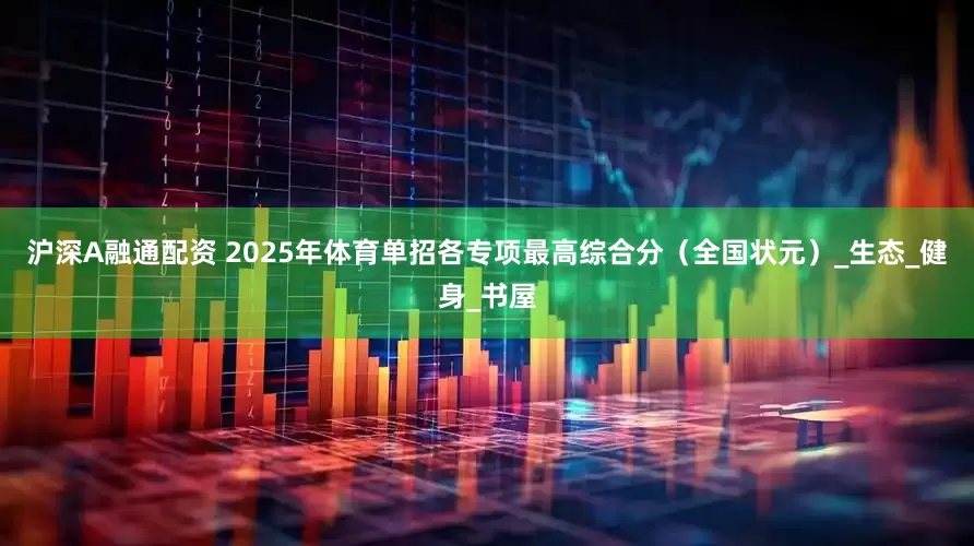 沪深A融通配资 2025年体育单招各专项最高综合分（全国状元）_生态_健身_书屋