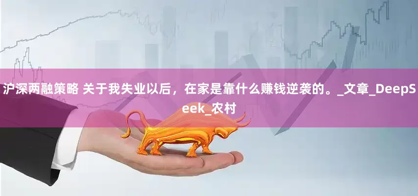 沪深两融策略 关于我失业以后，在家是靠什么赚钱逆袭的。_文章_DeepSeek_农村
