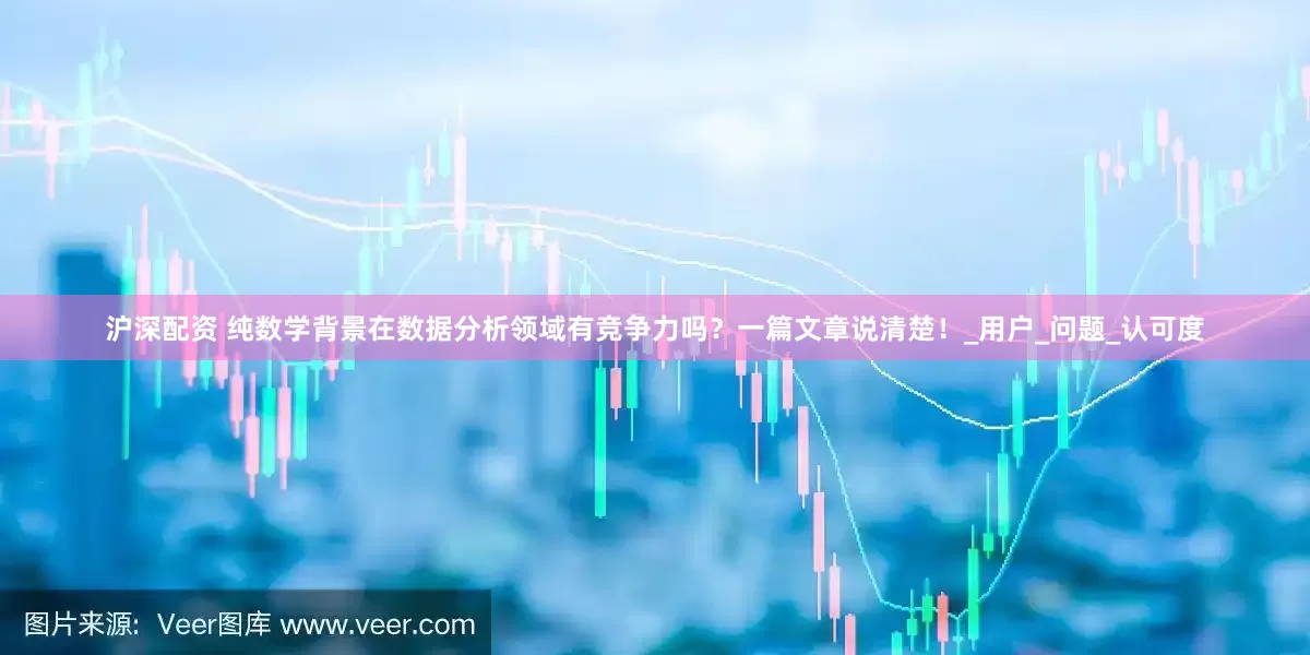 沪深配资 纯数学背景在数据分析领域有竞争力吗？一篇文章说清楚！_用户_问题_认可度