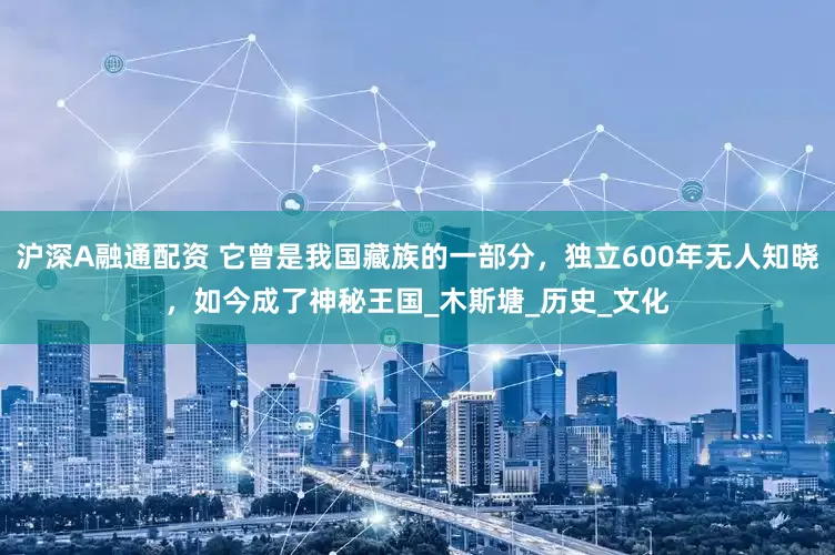 沪深A融通配资 它曾是我国藏族的一部分，独立600年无人知晓，如今成了神秘王国_木斯塘_历史_文化