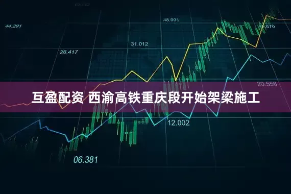 互盈配资 西渝高铁重庆段开始架梁施工