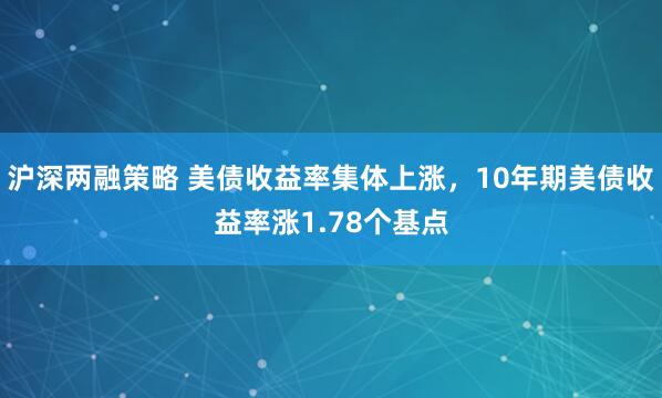 沪深两融策略 美债收益率集体上涨，10年期美债收益率涨1.78个基点