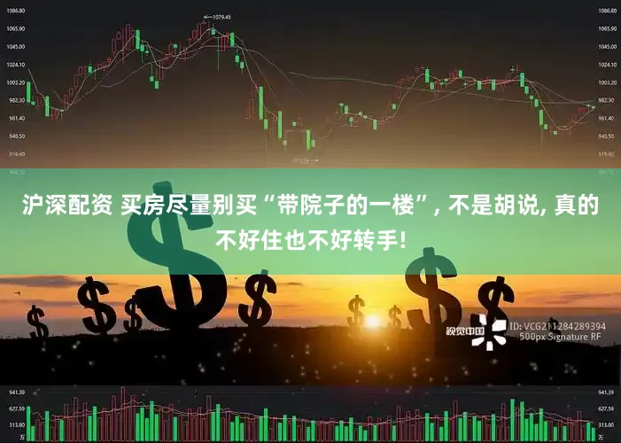 沪深配资 买房尽量别买“带院子的一楼”, 不是胡说, 真的不好住也不好转手!