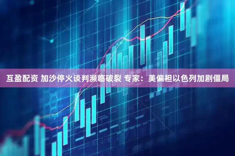 互盈配资 加沙停火谈判濒临破裂 专家：美偏袒以色列加剧僵局