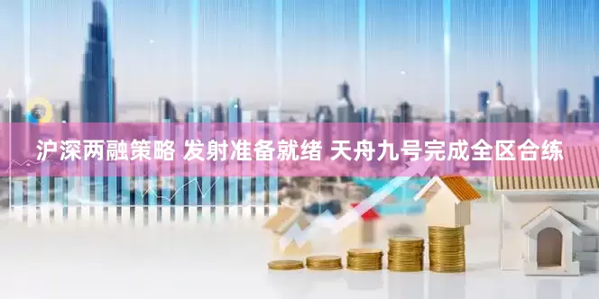 沪深两融策略 发射准备就绪 天舟九号完成全区合练