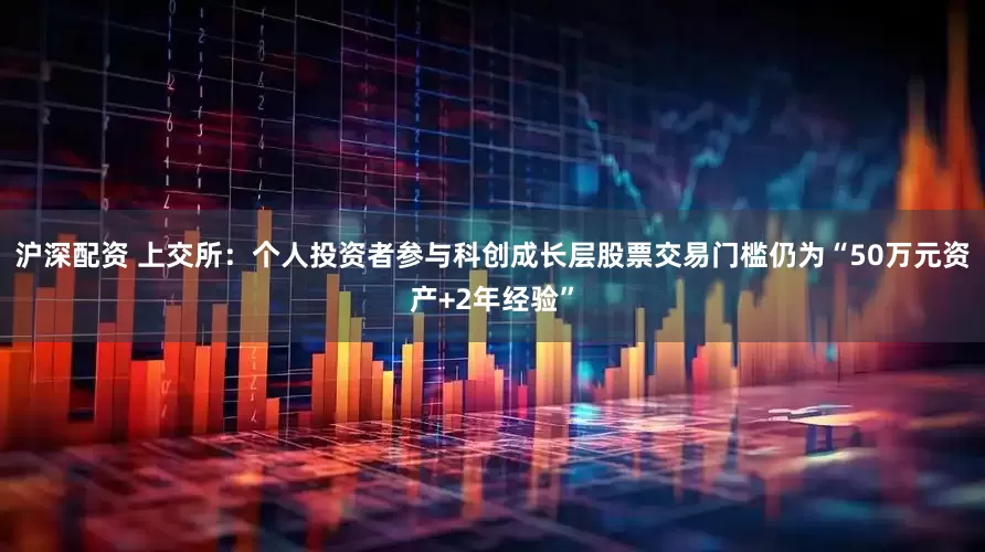 沪深配资 上交所：个人投资者参与科创成长层股票交易门槛仍为“50万元资产+2年经验”