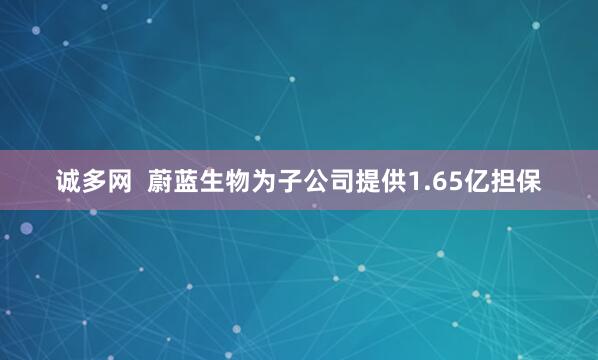 诚多网  蔚蓝生物为子公司提供1.65亿担保