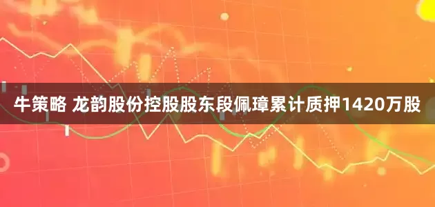 牛策略 龙韵股份控股股东段佩璋累计质押1420万股