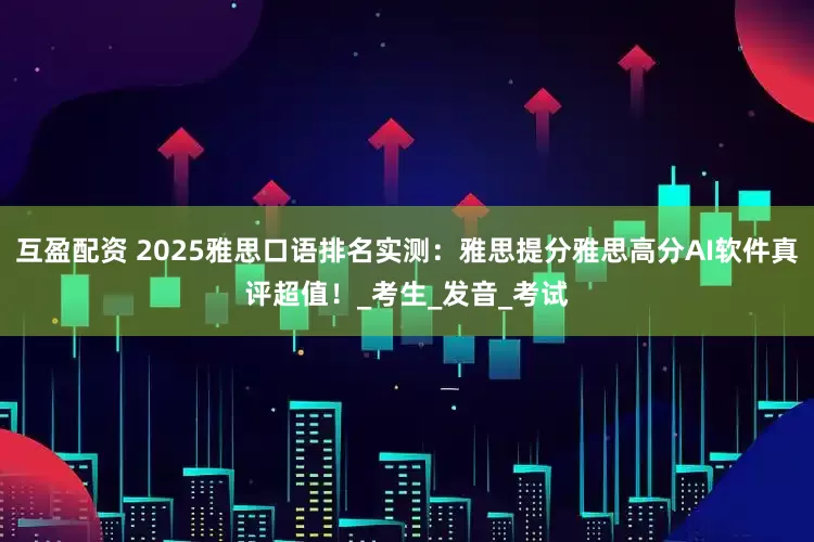 互盈配资 2025雅思口语排名实测：雅思提分雅思高分AI软件真评超值！_考生_发音_考试