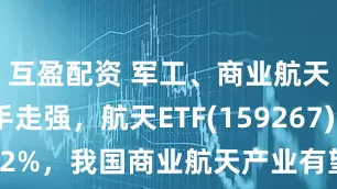 互盈配资 军工、商业航天板块携手走强，航天ETF(159267)领涨超2%，我国商业航天产业有望进入发展快车道