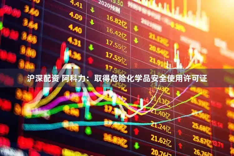 沪深配资 阿科力：取得危险化学品安全使用许可证