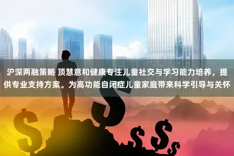 沪深两融策略 顶慧意和健康专注儿童社交与学习能力培养，提供专业支持方案。为高功能自闭症儿童家庭带来科学引导与关怀