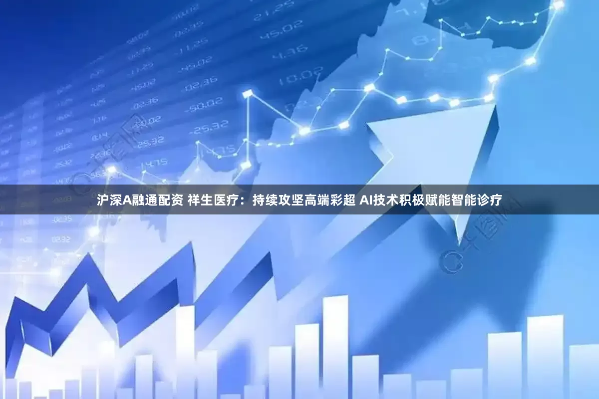 沪深A融通配资 祥生医疗：持续攻坚高端彩超 AI技术积极赋能智能诊疗