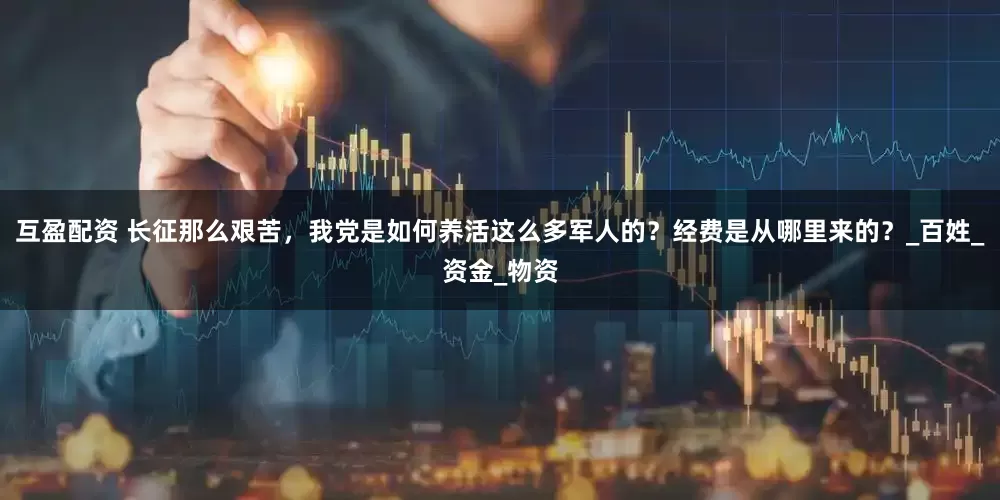 互盈配资 长征那么艰苦，我党是如何养活这么多军人的？经费是从哪里来的？_百姓_资金_物资