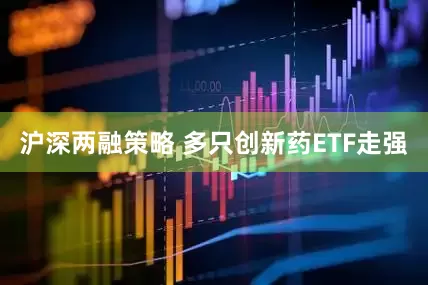 沪深两融策略 多只创新药ETF走强
