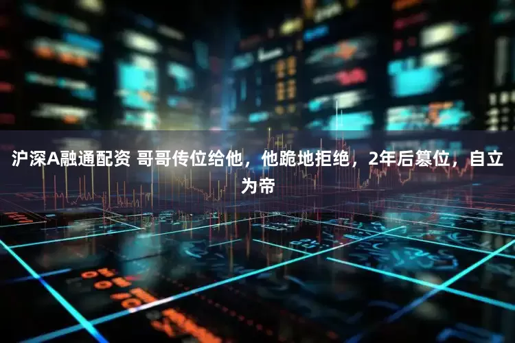 沪深A融通配资 哥哥传位给他，他跪地拒绝，2年后篡位，自立为帝