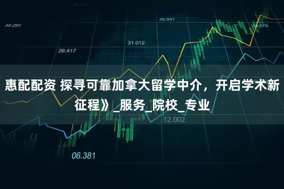 惠配配资 探寻可靠加拿大留学中介，开启学术新征程》_服务_院校_专业