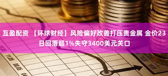 互盈配资 【环球财经】风险偏好改善打压贵金属 金价23日回落超1%失守3400美元关口
