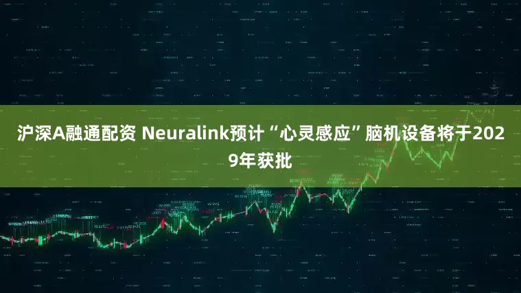 沪深A融通配资 Neuralink预计“心灵感应”脑机设备将于2029年获批