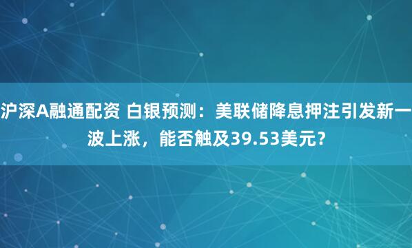 沪深A融通配资 白银预测：美联储降息押注引发新一波上涨，能否触及39.53美元？