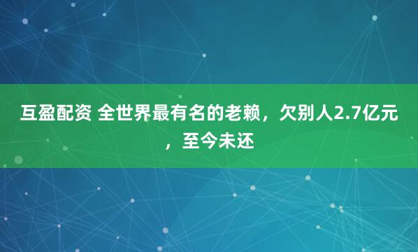互盈配资 全世界最有名的老赖，欠别人2.7亿元，至今未还