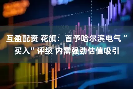 互盈配资 花旗：首予哈尔滨电气“买入”评级 内需强劲估值吸引