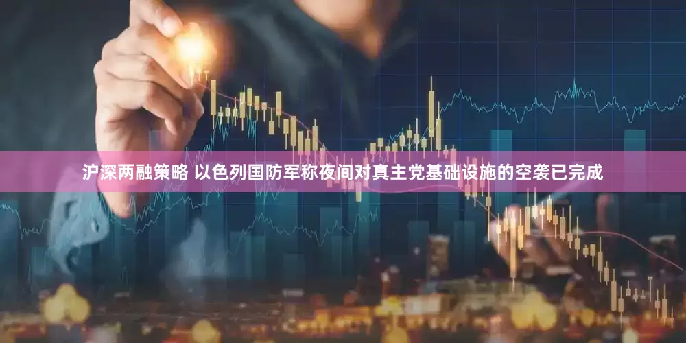 沪深两融策略 以色列国防军称夜间对真主党基础设施的空袭已完成