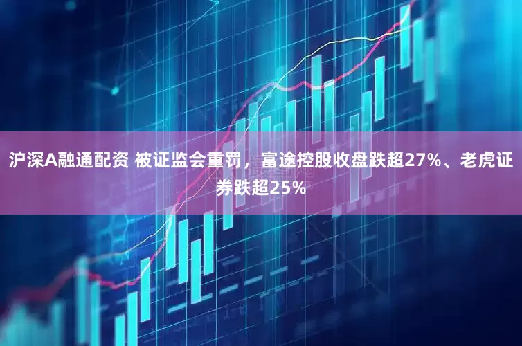 沪深A融通配资 被证监会重罚，富途控股收盘跌超27%、老虎证券跌超25%