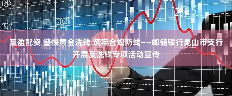 互盈配资 警惕黄金洗钱 筑牢合规防线——邮储银行昆山市支行开展反洗钱专项活动宣传